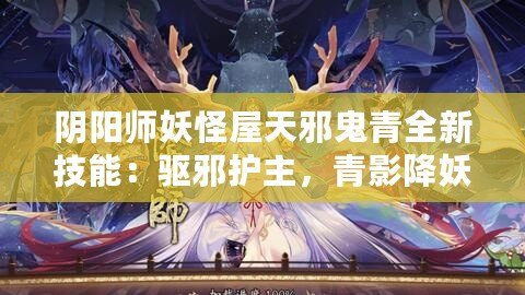 陰陽師妖怪屋天邪鬼青全新技能：驅(qū)邪護(hù)主，青影降妖