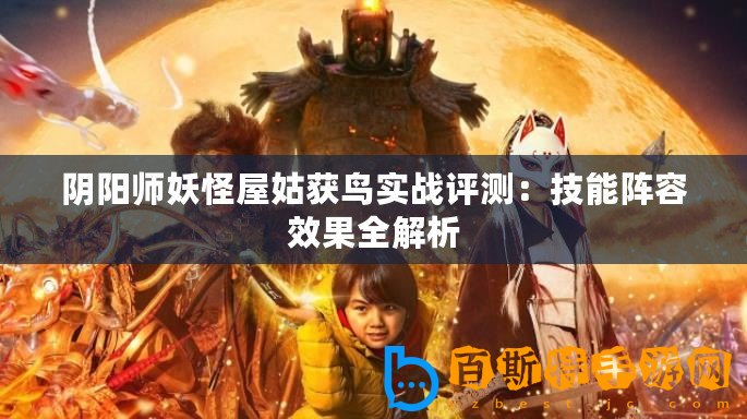 陰陽師妖怪屋姑獲鳥實戰(zhàn)評測：技能陣容效果全解析