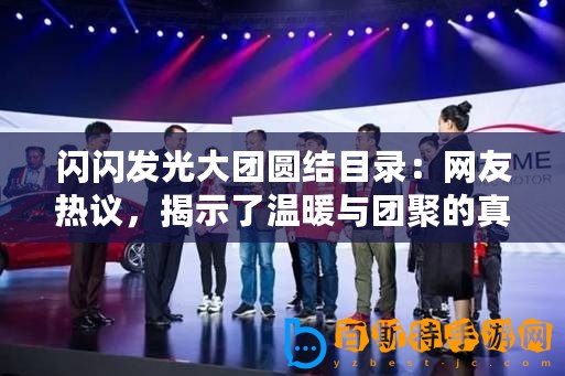 閃閃發(fā)光大團(tuán)圓結(jié)目錄：網(wǎng)友熱議，揭示了溫暖與團(tuán)聚的真諦，讓人倍感溫馨