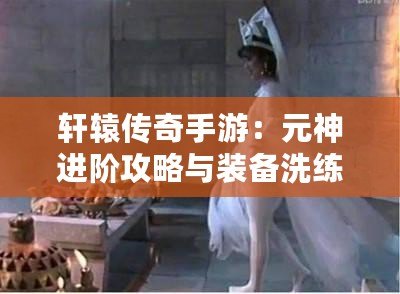 軒轅傳奇手游：元神進(jìn)階攻略與裝備洗練秘籍