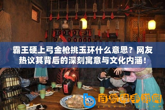 霸王硬上弓金槍挑玉環什么意思？網友熱議其背后的深刻寓意與文化內涵！