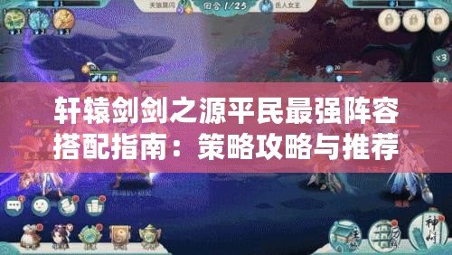 軒轅劍劍之源平民最強(qiáng)陣容搭配指南：策略攻略與推薦角色組合