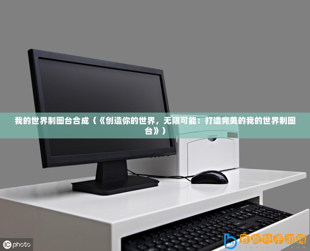我的世界制圖臺(tái)合成（《創(chuàng)造你的世界，無(wú)限可能：打造完美的我的世界制圖臺(tái)》）