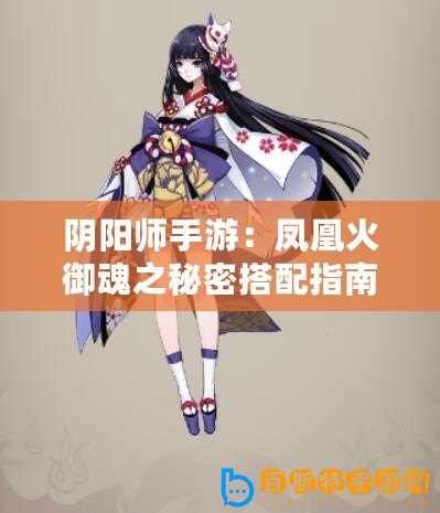 陰陽師手游：鳳凰火御魂之秘密搭配指南，深度解析最佳御魂組合推薦