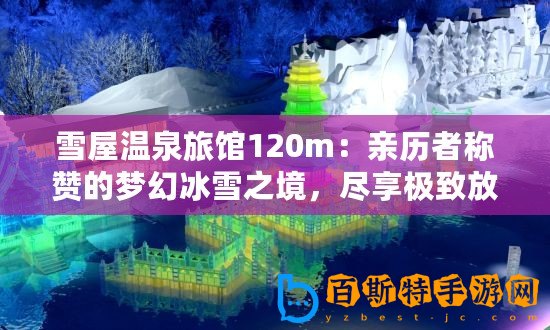 雪屋溫泉旅館120m：親歷者稱贊的夢(mèng)幻冰雪之境，盡享極致放松體驗(yàn)