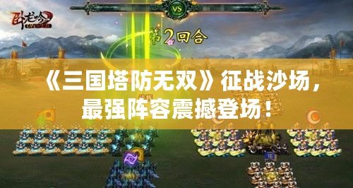 《三國塔防無雙》征戰(zhàn)沙場，最強陣容震撼登場！