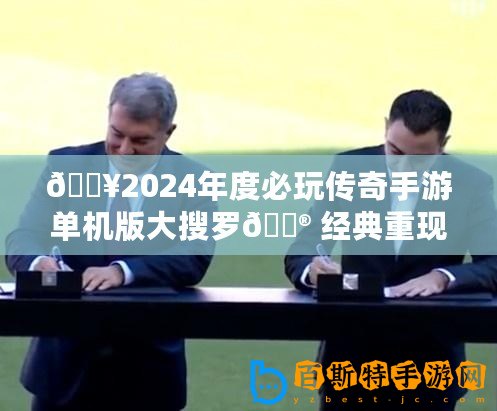 ??2024年度必玩?zhèn)髌媸钟螁螜C(jī)版大搜羅?? 經(jīng)典重現(xiàn)，獨(dú)享榮耀時(shí)刻！