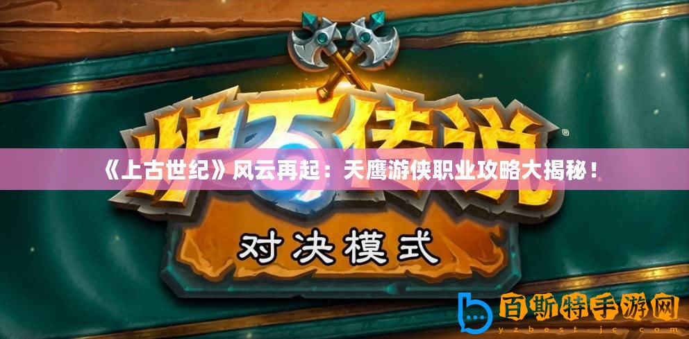 《上古世紀》風云再起：天鷹游俠職業(yè)攻略大揭秘！