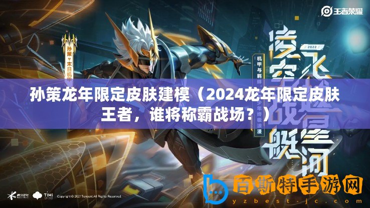 孫策龍年限定皮膚建模（2024龍年限定皮膚王者，誰(shuí)將稱霸戰(zhàn)場(chǎng)？）