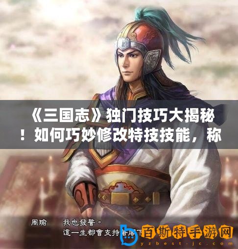 《三國志》獨門技巧大揭秘！如何巧妙修改特技技能，稱霸亂世！