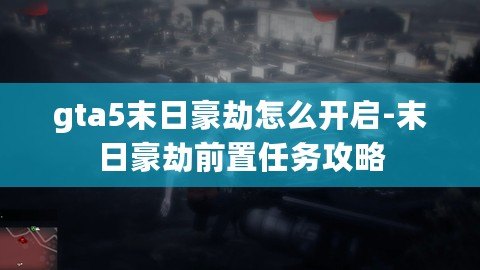 gta5末日豪劫怎么開啟-末日豪劫前置任務(wù)攻略