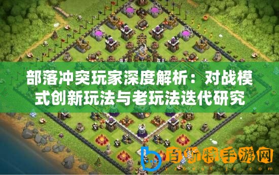部落沖突玩家深度解析：對戰(zhàn)模式創(chuàng)新玩法與老玩法迭代研究