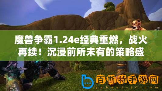 魔獸爭霸1.24e經典重燃，戰火再續！沉浸前所未有的策略盛宴，盡享游戲極致樂趣！