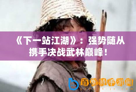 《下一站江湖》：強(qiáng)勢(shì)隨從攜手決戰(zhàn)武林巔峰！