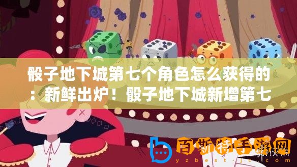 骰子地下城第七個角色怎么獲得的：新鮮出爐！骰子地下城新增第七位角色獲取攻略
