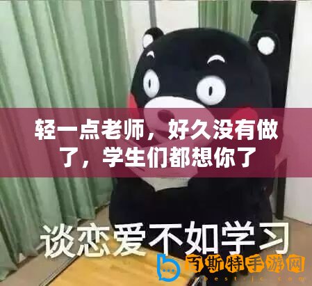 輕一點老師，好久沒有做了，學(xué)生們都想你了