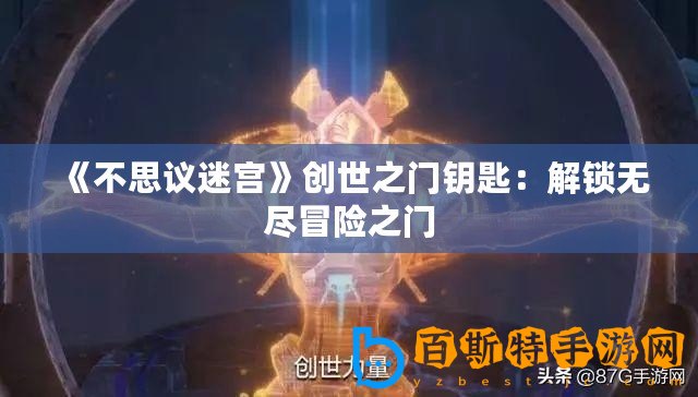 《不思議迷宮》創(chuàng)世之門鑰匙：解鎖無盡冒險之門