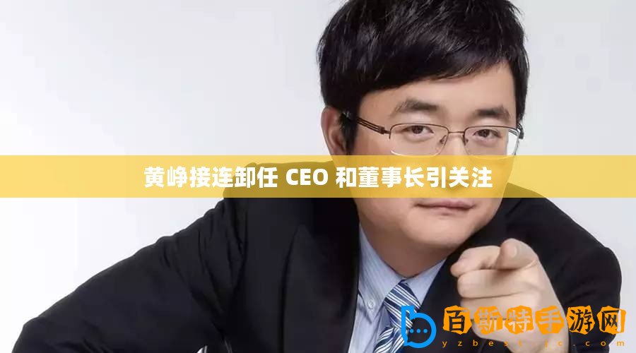黃崢接連卸任 CEO 和董事長(zhǎng)引關(guān)注