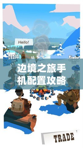 邊境之旅手機配置攻略：哪些機型能流暢運行邊境之旅游戲？