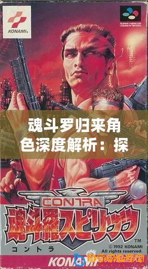魂斗羅歸來角色深度解析：探尋最強(qiáng)英雄之魂之路的強(qiáng)者角色選擇攻略