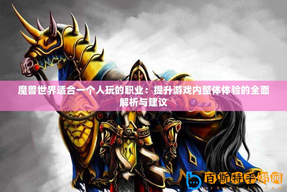 魔獸世界適合一個(gè)人玩的職業(yè)：提升游戲內(nèi)整體體驗(yàn)的全面解析與建議