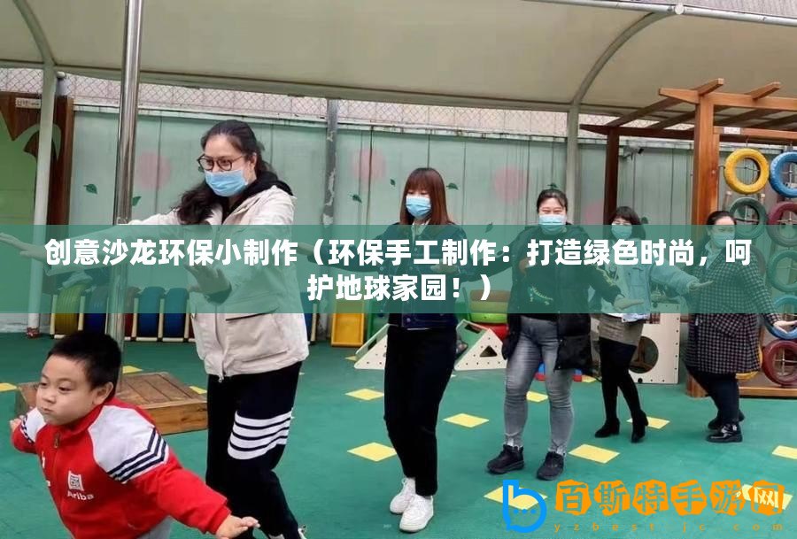 創(chuàng)意沙龍環(huán)保小制作（環(huán)保手工制作：打造綠色時尚，呵護地球家園?。? title=