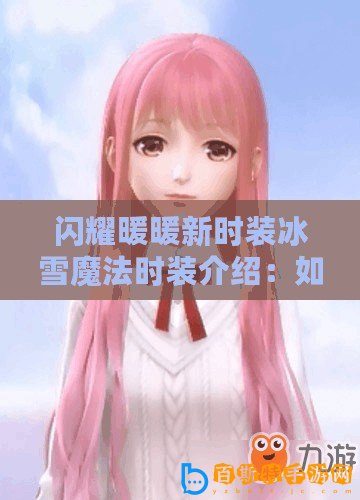 閃耀暖暖新時(shí)裝冰雪魔法時(shí)裝介紹：如何獲取與搭配技巧？