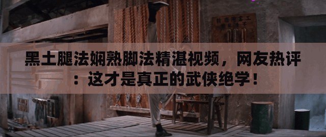 黑土腿法嫻熟腳法精湛視頻，網友熱評：這才是真正的武俠絕學！
