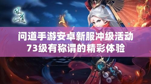 問(wèn)道手游安卓新服沖級(jí)活動(dòng)73級(jí)有稱(chēng)謂的精彩體驗(yàn)