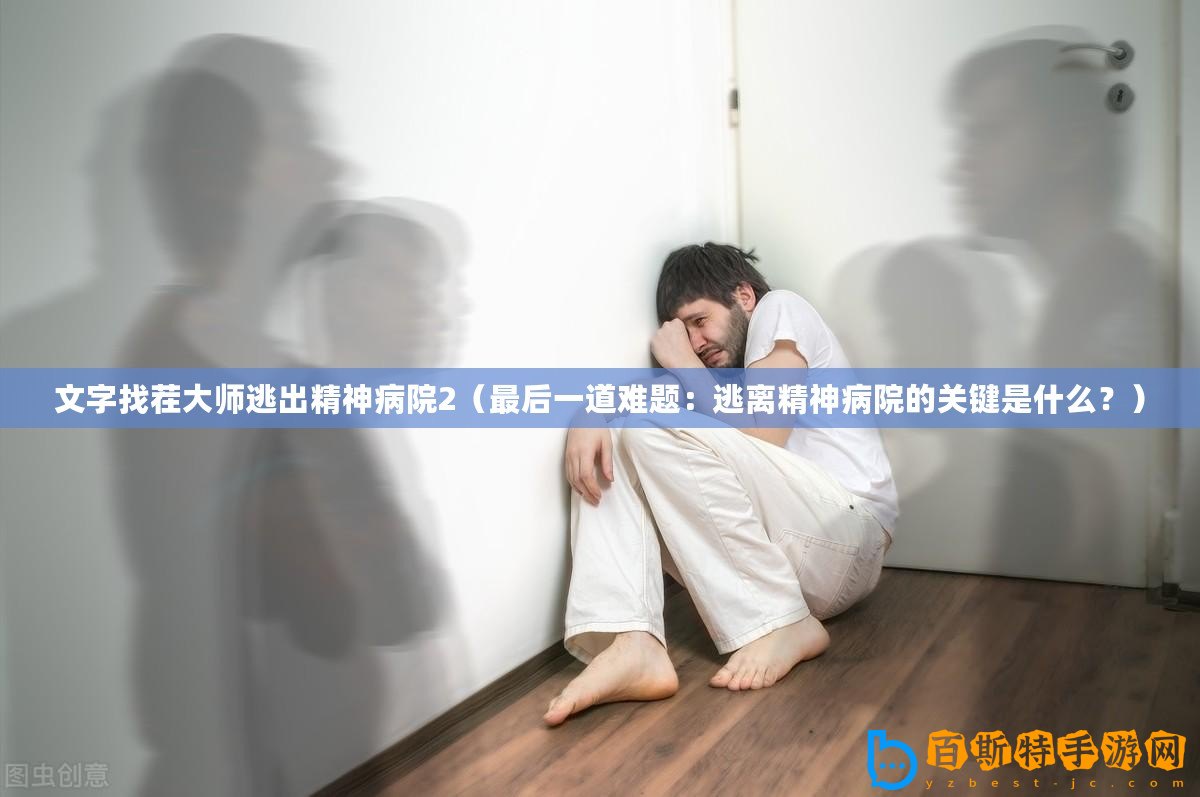 文字找茬大師逃出精神病院2（最后一道難題：逃離精神病院的關鍵是什么？）
