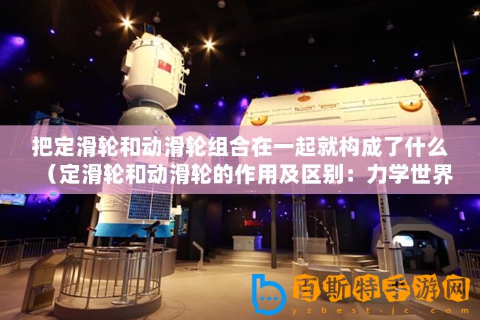 把定滑輪和動滑輪組合在一起就構成了什么（定滑輪和動滑輪的作用及區別：力學世界中的兩大功臣！）