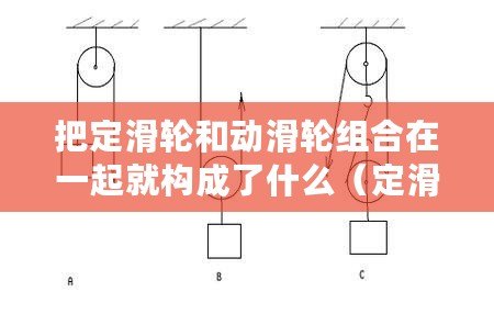 把定滑輪和動滑輪組合在一起就構成了什么（定滑輪和動滑輪的作用及區別：力學世界中的兩大功臣！）