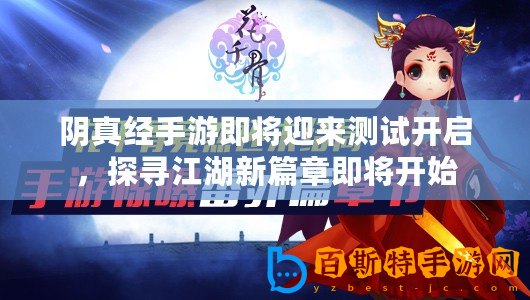 陰真經(jīng)手游即將迎來(lái)測(cè)試開(kāi)啟，探尋江湖新篇章即將開(kāi)始