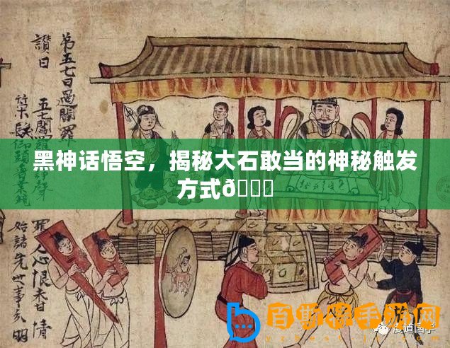 黑神話悟空，揭秘大石敢當的神秘觸發方式??