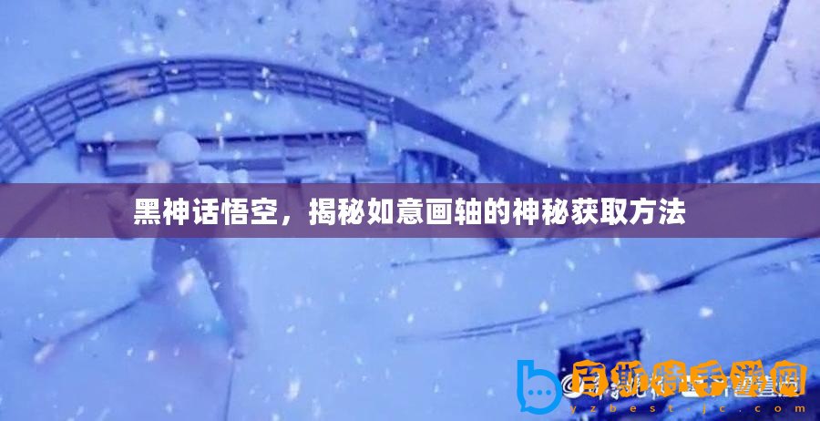 黑神話悟空，揭秘如意畫軸的神秘獲取方法