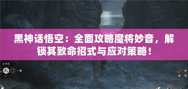黑神話悟空：全面攻略魔將妙音，解鎖其致命招式與應(yīng)對(duì)策略！