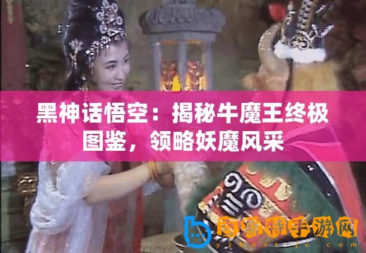 黑神話悟空：揭秘牛魔王終極圖鑒，領(lǐng)略妖魔風(fēng)采