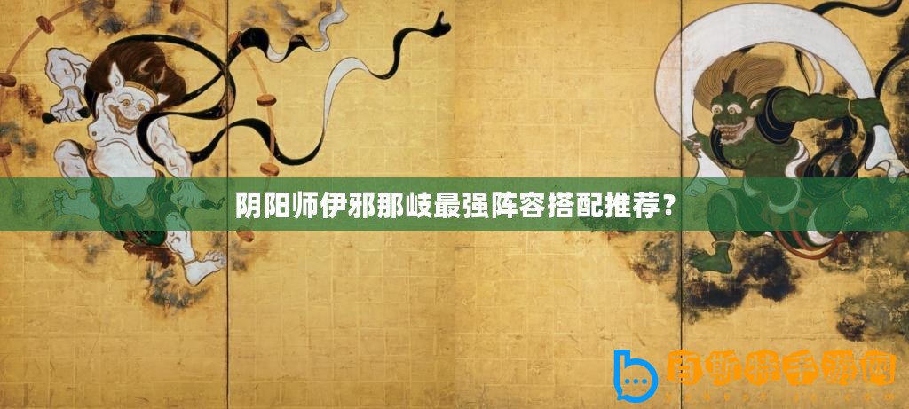 陰陽師伊邪那岐最強陣容搭配推薦？