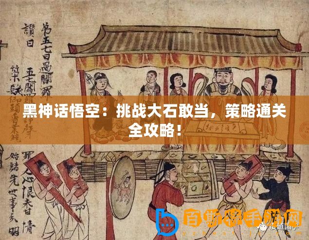 黑神話悟空：挑戰大石敢當，策略通關全攻略！