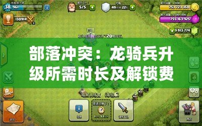 部落沖突：龍騎兵升級(jí)所需時(shí)長及解鎖費(fèi)用說明