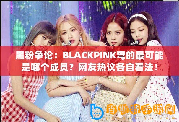 黑粉爭(zhēng)論：BLACKPINK彎的最可能是哪個(gè)成員？網(wǎng)友熱議各自看法！