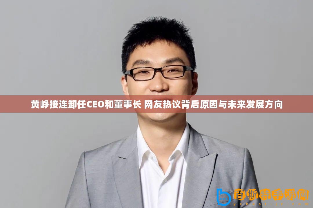 黃崢接連卸任CEO和董事長(zhǎng) 網(wǎng)友熱議背后原因與未來(lái)發(fā)展方向