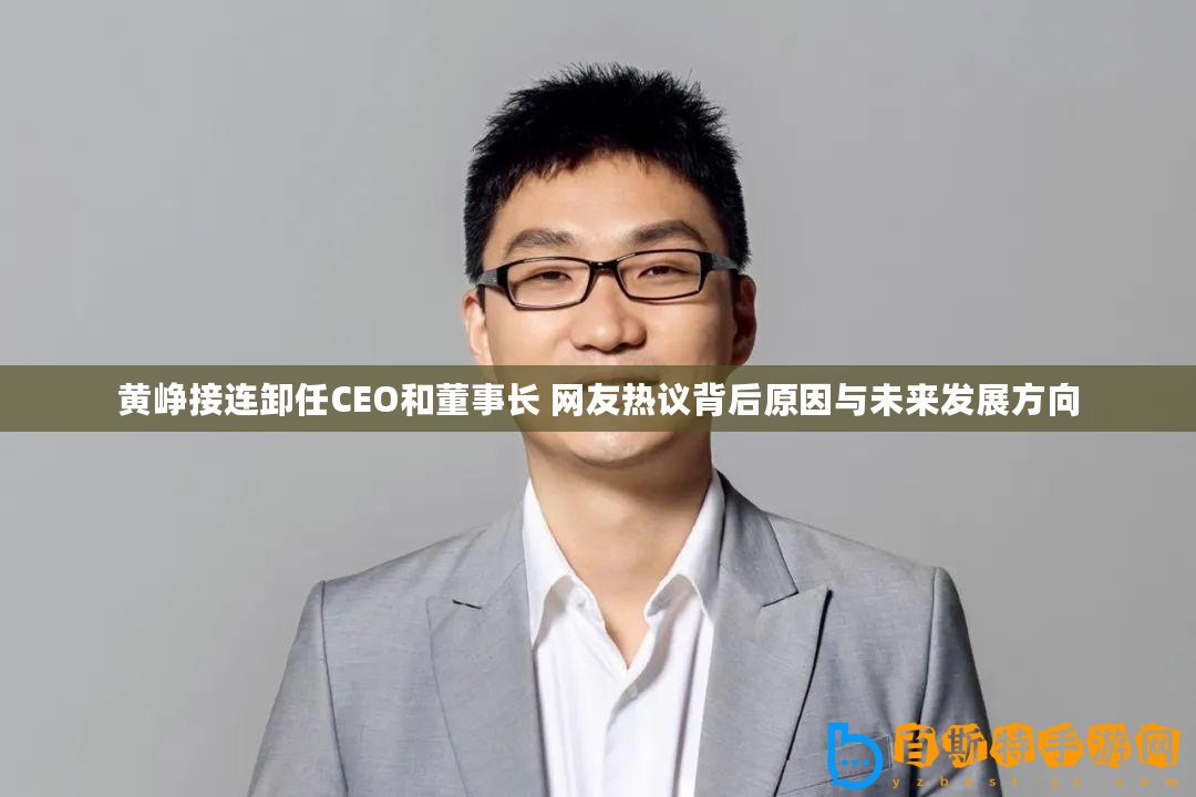 黃崢接連卸任CEO和董事長(zhǎng) 網(wǎng)友熱議背后原因與未來(lái)發(fā)展方向