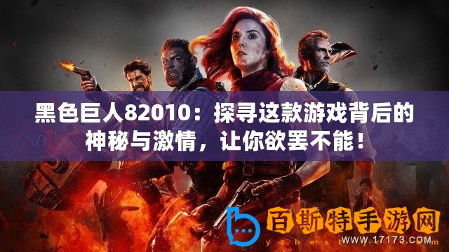 黑色巨人82010：探尋這款游戲背后的神秘與激情，讓你欲罷不能！