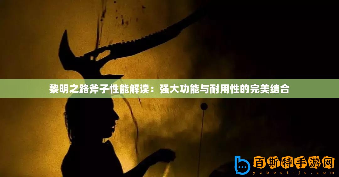 黎明之路斧子性能解讀：強大功能與耐用性的完美結合