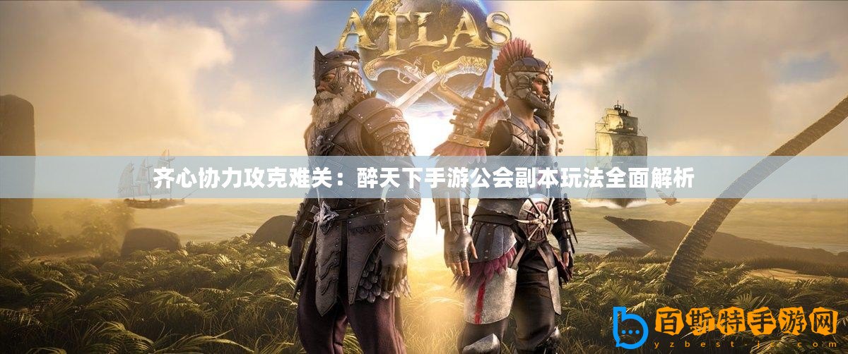 齊心協(xié)力攻克難關：醉天下手游公會副本玩法全面解析