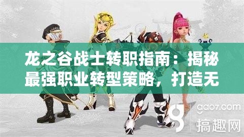 龍之谷戰(zhàn)士轉(zhuǎn)職指南：揭秘最強(qiáng)職業(yè)轉(zhuǎn)型策略，打造無敵戰(zhàn)斗新紀(jì)元！