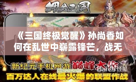 《三國終極覺醒》孫尚香如何在亂世中嶄露鋒芒，戰(zhàn)無不勝！
