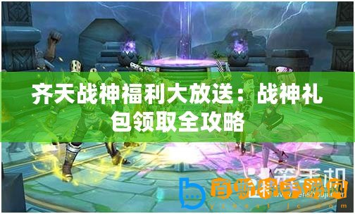 齊天戰(zhàn)神福利大放送：戰(zhàn)神禮包領(lǐng)取全攻略