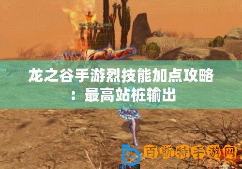 龍之谷手游烈技能加點(diǎn)攻略：最高站樁輸出
